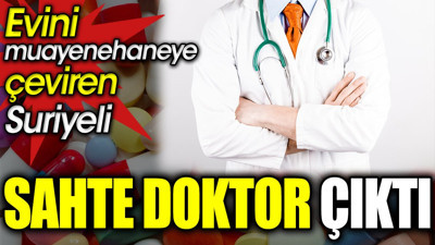 Evini muayenehaneye çeviren Suriyeli sahte doktor çıktı