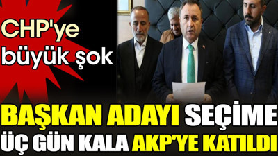 Başkan adayı seçime 3 gün kala AKP'ye katıldı. CHP'ye büyük şok
