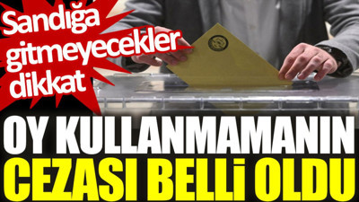 Sandığa gitmeyecekler dikkat: Oy kullanmamanın cezası belli oldu