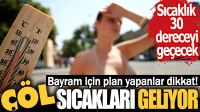 Bayram için plan yapanlar dikkat! Çöl sıcakları geliyor. Sıcaklık 30 dereceyi geçecek