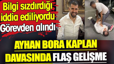 Ayhan Bora Kaplan davasında flaş gelişme. Bilgi sızdırdığı iddia ediliyordu görevden alındı