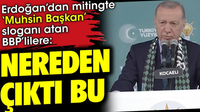 Erdoğan'dan mitingte 'Muhsin Başkan' sloganı atan BBP'lilere 'Nereden çıktı bu'