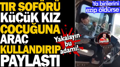 TIR şoförü küçük kız çocuğuna araç kullandırıp paylaştı. Yakalayın bu adamı! Ya birilerini ezip öldürse