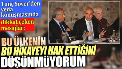 Tunç Soyer'den veda konuşmasında dikkat çeken mesajlar. ‘Bu ülkenin bu hikâyeyi hak ettiğini düşünmüyorum’