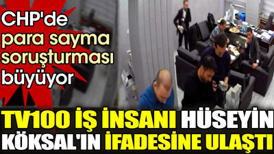 CHP'de para sayma soruşturması büyüyor. tv100 iş insanı Hüseyin Köksal'ın ifadesine ulaştı