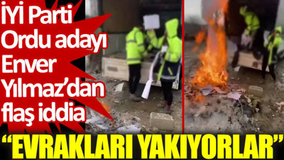 İYİ Parti Ordu adayı Enver Yılmaz'dan flaş iddia: Evrakları yakıyorlar