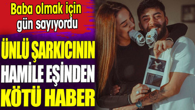 Ünlü şarkıcının hamile eşinden kötü haber. Baba olmak için gün sayıyordu