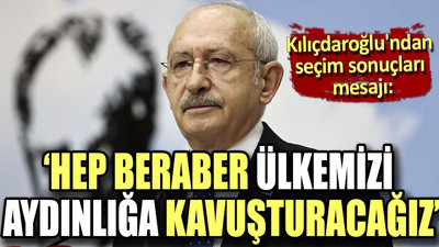 Kılıçdaroğlu'ndan seçim sonuçları mesajı. "Hep beraber ülkemizi aydınlığa kavuşturacağız"