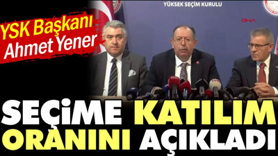 YSK Başkanı Ahmet Yener seçime katılım oranını açıkladı