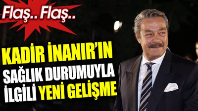 Kadir İnanır’ın sağlık durumuyla ilgili yeni gelişme