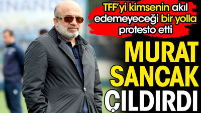 Murat Sancak çıldırdı. TFF'yi kimsenin akıl edemeyeceği bir şekilde protesto etti