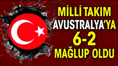 Milli takım Avustralya'ya 6-2 mağlup oldu