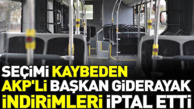 Seçimi kaybeden AKP'li başkan giderayak indirimleri iptal etti