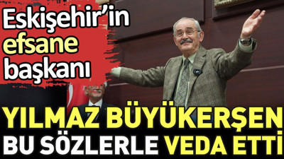 Eskişehir'in efsane başkanı Yılmaz Büyükerşen bu sözlerle veda etti