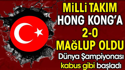 Milli takım Hong Kong'a 2-0 mağlup oldu. Dünya Şampiyonası kabus gibi başladı