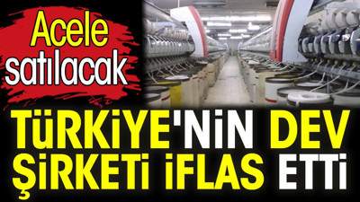 Türkiye'nin dev şirketi iflas etti. Acele satılacak