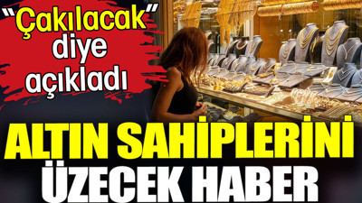 Altın sahiplerini üzecek haber. 'Çakılacak' diye açıkladı