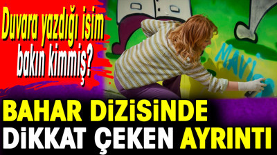 Bahar dizisinde dikkat çeken ayrıntı. Duvara yazdığı isim bakın kimmiş?