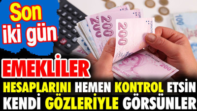 Emekliler hesaplarını hemen kontrol etsin. Kendi gözleriyle görsünler. Son 2 gün