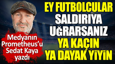 Ey futbolcular saldırıya uğrarsanız ya kaçın ya dayak yiyin! Sedat Kaya yazdı