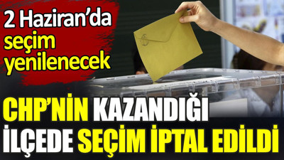 CHP’nin kazandığı ilçede seçim iptal edildi. 2 Haziran’da seçim yenilenecek