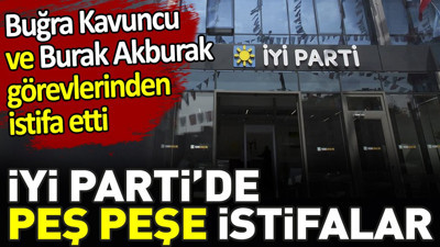 İYİ Parti'de peş peşe istifalar. Buğra Kavuncu ve Burak Akburak görevlerinden istifa etti