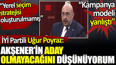 İYİ Partili Uğur Poyraz'dan Akşener açıklaması. 'Aday olacağını düşünmüyorum'