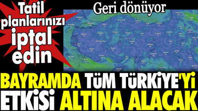 Bayramda tüm Türkiye'yi etkisi altına alacak. Geri dönüyor. Tatil planlarınızı iptal edin