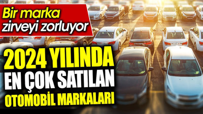 2024 yılında en çok satılan otomobil markaları. Bir marka zirveyi zorluyor