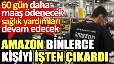 Amazon binlerce kişiyi işten çıkardı. 60 gün daha maaş ödenecek, sağlık yardımları devam edecek