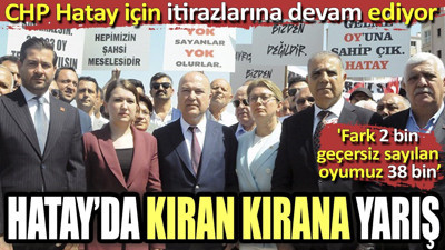 Hatay'da kıran kırana yarış. CHP itirazlarına devam ediyor