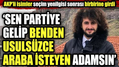 AKP'li isimler seçim yenilgisi sonrası birbirine girdi. "Sen partiye gelip benden usulsüzce araba isteyen adamsın"