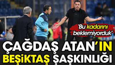 Çağdaş Atan'ın Beşiktaş şaşkınlığı. Bu kadarını beklemiyorduk