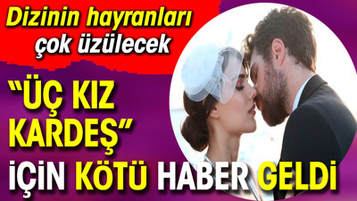 Üç Kız Kardeş için kötü haber geldi. Dizinin hayranları çok üzülecek