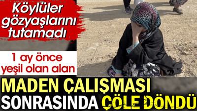 Bir ay önce yeşil olan alan maden çalışması sonrasında çöle döndü. Köylüler gözyaşlarını tutamadı