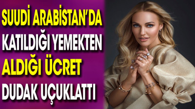 Meryem Uzerli'nin Suudi Arabistan’da katıldığı yemekten aldığı ücret dudak uçuklattı