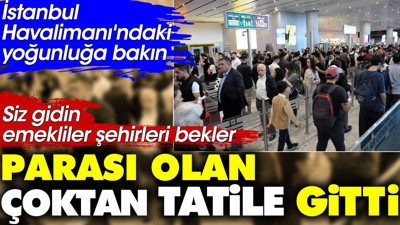 Parası olan çoktan tatile gitti. Siz gidin, emekliler şehirleri bekler. Burası İstanbul Havalimanı