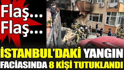 Son dakika... İstanbul'daki yangın faciasında 8 kişi tutuklandı