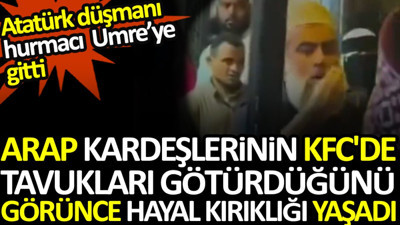 Atatürk düşmanı hurmacı umreye gitti. Arap kardeşlerinin KFC'de tavukları götürdüğünü görünce hayal kırıklığı yaşadı