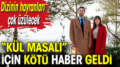 Kül Masalı için kötü haber geldi. Dizinin hayranları çok üzülecek