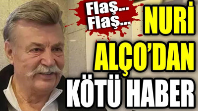Flaş... Flaş... Nuri Alço'dan kötü haber