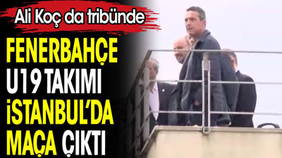 Fenerbahçe U19 takımı İstanbul'da maça çıktı. Ali Koç da tribünde