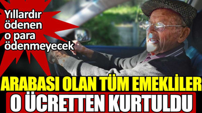 Arabası olan tüm emekliler o ücretten kurtuldu. Artık ödenmeyecek
