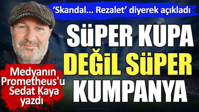 Süper Kupa değil süper kumpanya. 'Skandal, rezalet' diyerek açıkladı. Sedat Kaya yazdı
