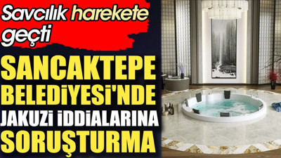 Sancaktepe Belediyesi'nde jakuzi iddialarına soruşturma. Savcılık harekete geçti