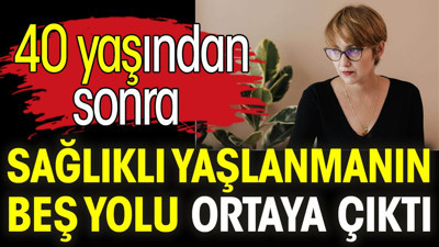 40 yaşından sonra sağlıklı yaşlanmanın beş yolu ortaya çıktı