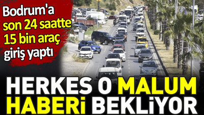 Herkes o Malum haberi bekliyor. Bodrum'a son 24 saatte 15 bin araç giriş yaptı