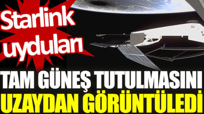 Starlink, tam güneş tutulmasını uzaydan görüntüledi