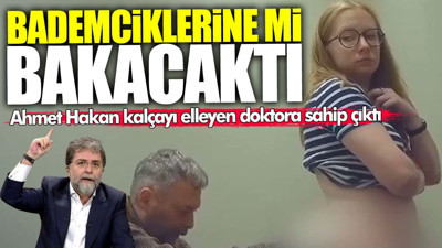 Ahmet Hakan kalçayı elleyen doktora sahip çıktı: Ne yani bademciklerine mi bakacaktı?