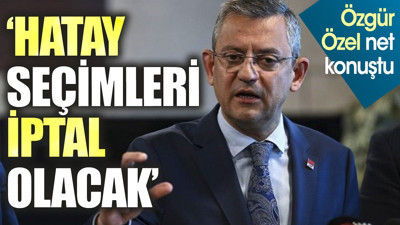 Özgür Özel net konuştu. 'Hatay seçimleri iptal olacak'